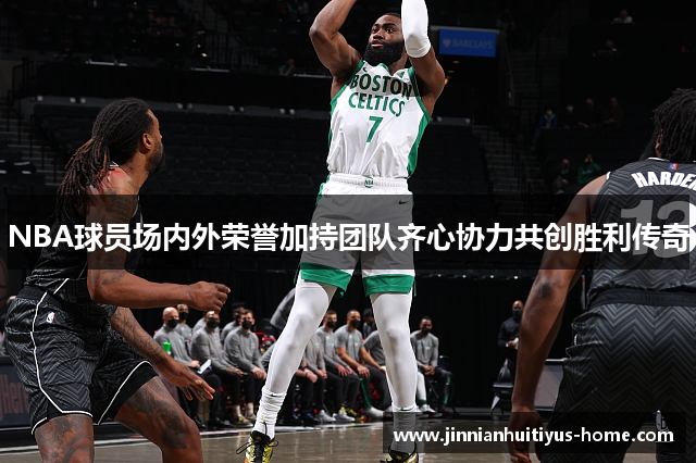 NBA球员场内外荣誉加持团队齐心协力共创胜利传奇